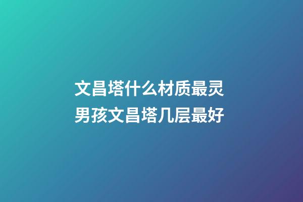 文昌塔什么材质最灵 男孩文昌塔几层最好
